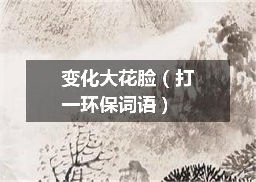 变化大花脸（打一环保词语）