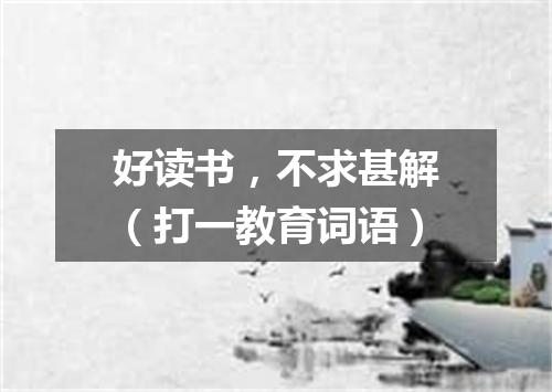 好读书，不求甚解（打一教育词语）