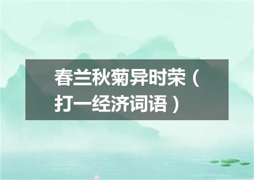 春兰秋菊异时荣（打一经济词语）