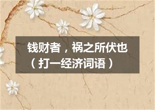 钱财者，祸之所伏也（打一经济词语）