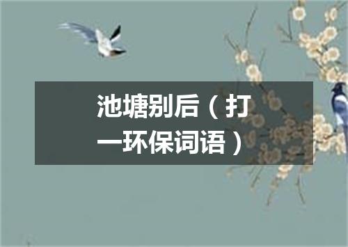 池塘别后（打一环保词语）