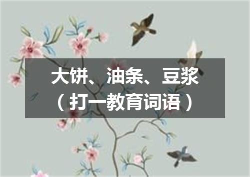 大饼、油条、豆浆（打一教育词语）