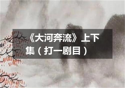 《大河奔流》上下集（打一剧目）