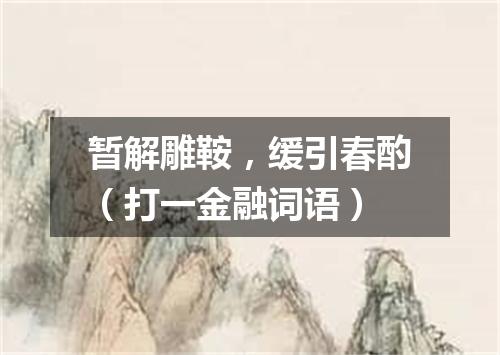 暂解雕鞍，缓引春酌（打一金融词语）