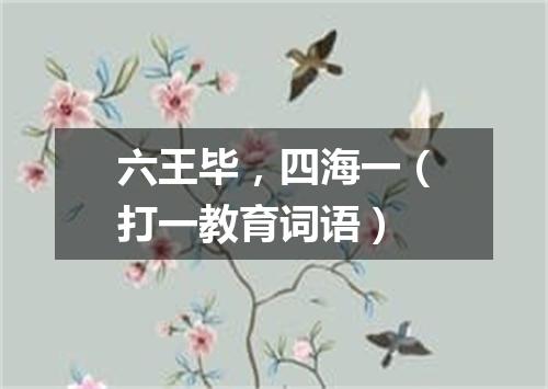 六王毕，四海一（打一教育词语）