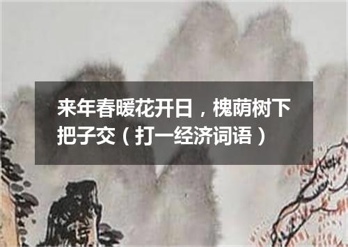 来年春暖花开日，槐荫树下把子交（打一经济词语）