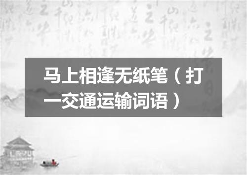 马上相逢无纸笔（打一交通运输词语）