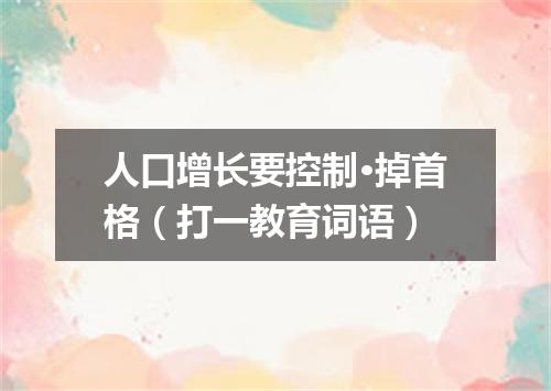 人口增长要控制·掉首格（打一教育词语）