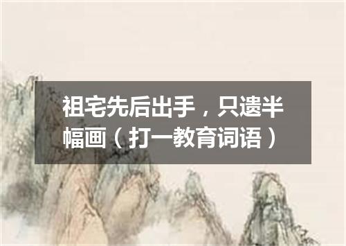 祖宅先后出手，只遗半幅画（打一教育词语）