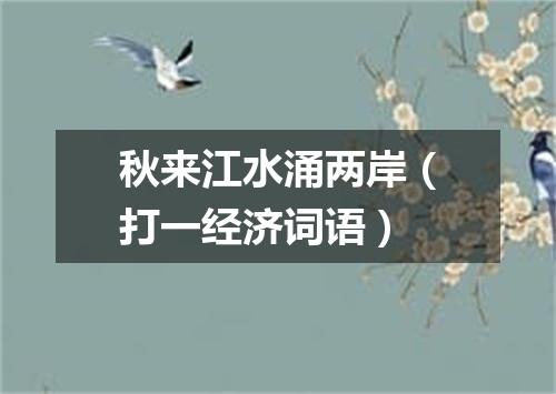 秋来江水涌两岸（打一经济词语）