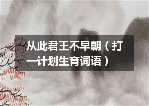 从此君王不早朝（打一计划生育词语）