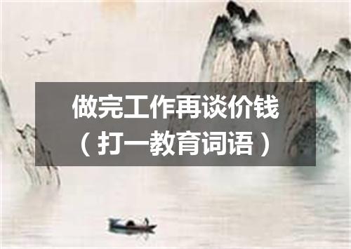 做完工作再谈价钱（打一教育词语）