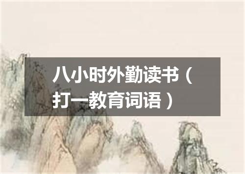 八小时外勤读书（打一教育词语）