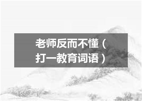 老师反而不懂（打一教育词语）