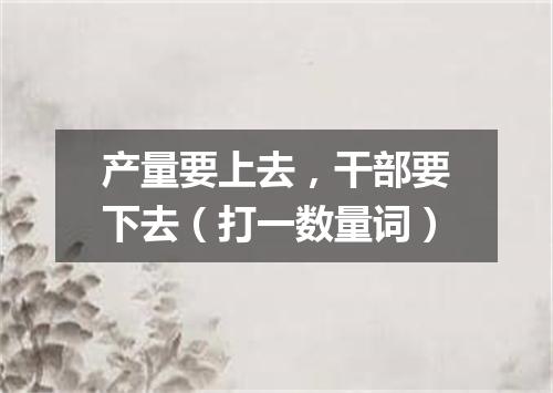 产量要上去，干部要下去（打一数量词）