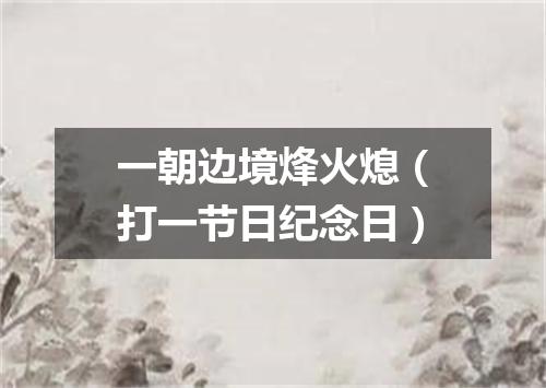 一朝边境烽火熄（打一节日纪念日）