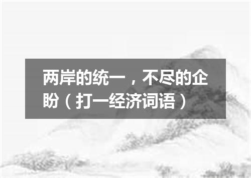 两岸的统一，不尽的企盼（打一经济词语）