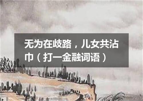 无为在歧路，儿女共沾巾（打一金融词语）