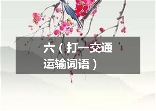 六（打一交通运输词语）