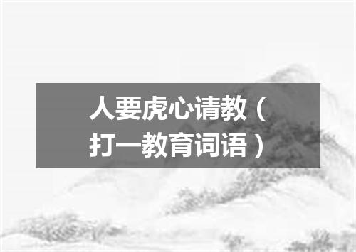 人要虎心请教（打一教育词语）