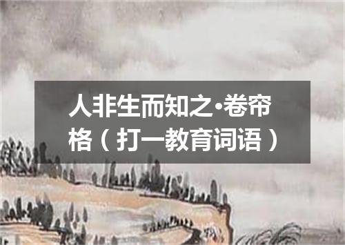 人非生而知之·卷帘格（打一教育词语）