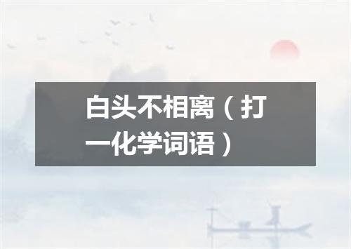 白头不相离（打一化学词语）