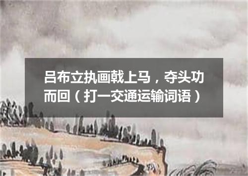 吕布立执画戟上马，夺头功而回（打一交通运输词语）