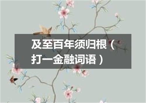 及至百年须归根（打一金融词语）