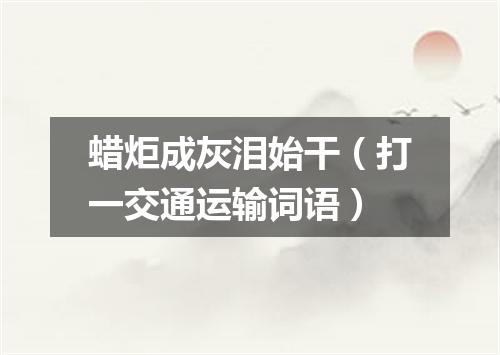 蜡炬成灰泪始干（打一交通运输词语）