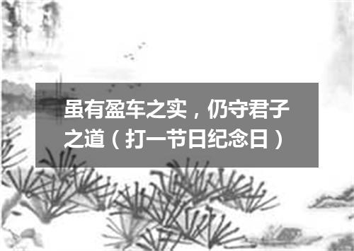 虽有盈车之实，仍守君子之道（打一节日纪念日）