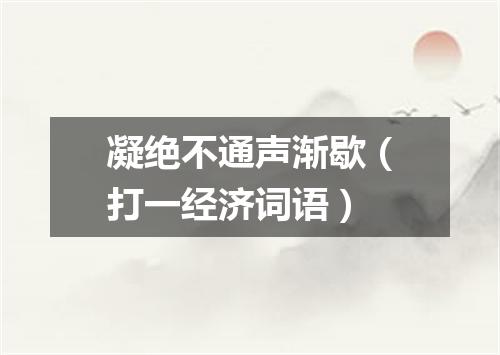 凝绝不通声渐歇（打一经济词语）