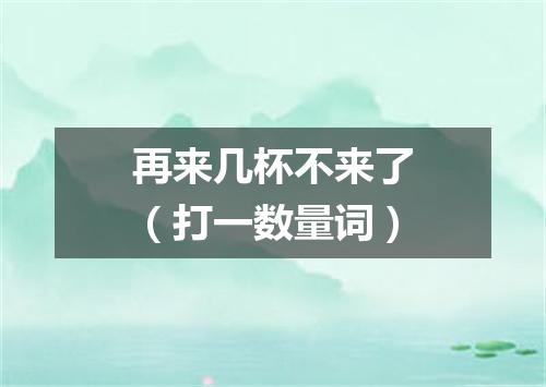 再来几杯不来了（打一数量词）
