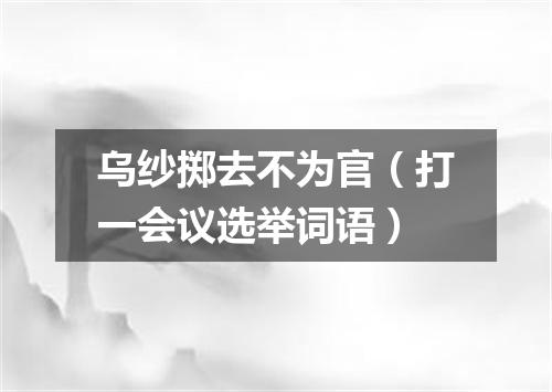 乌纱掷去不为官（打一会议选举词语）