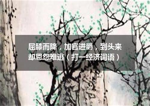 屈膝而降，加官进爵，到头来却恩怨难逃（打一经济词语）