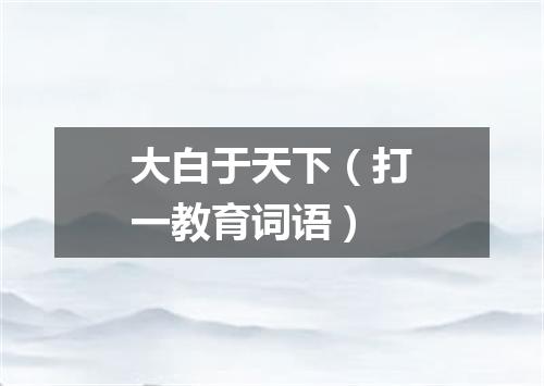 大白于天下（打一教育词语）