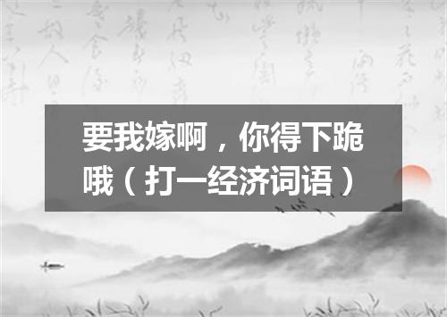 要我嫁啊，你得下跪哦（打一经济词语）