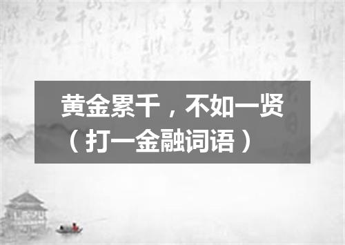 黄金累千，不如一贤（打一金融词语）