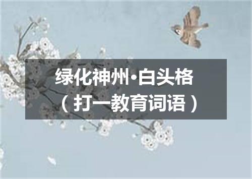 绿化神州·白头格（打一教育词语）