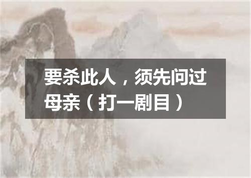 要杀此人，须先问过母亲（打一剧目）