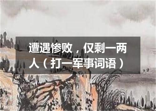 遭遇惨败，仅剩一两人（打一军事词语）