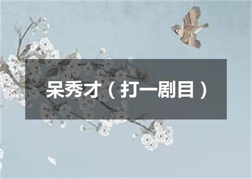 呆秀才（打一剧目）