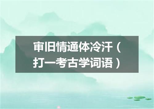 审旧情通体冷汗（打一考古学词语）
