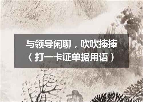 与领导闲聊，吹吹捧捧（打一卡证单据用语）