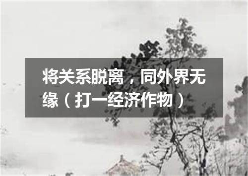 将关系脱离，同外界无缘（打一经济作物）