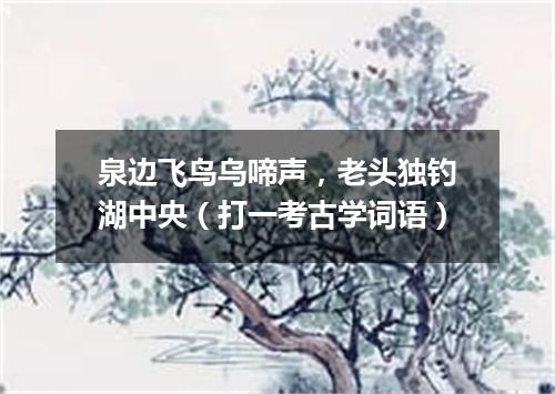 泉边飞鸟乌啼声，老头独钓湖中央（打一考古学词语）