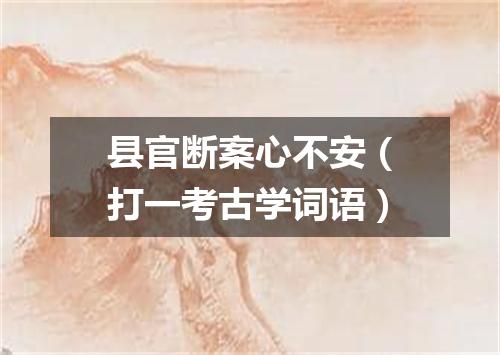县官断案心不安（打一考古学词语）