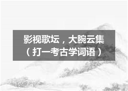 影视歌坛，大腕云集（打一考古学词语）