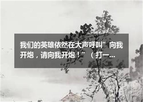 我们的英雄依然在大声呼叫”向我开炮，请向我开炮！”（打一军事词语）