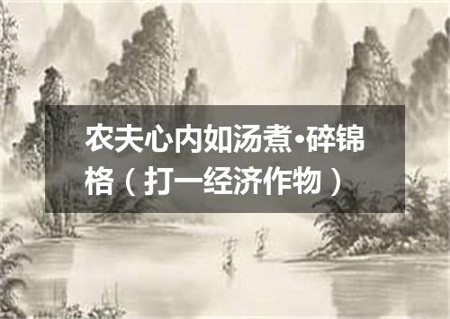 农夫心内如汤煮·碎锦格（打一经济作物）