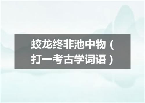蛟龙终非池中物（打一考古学词语）